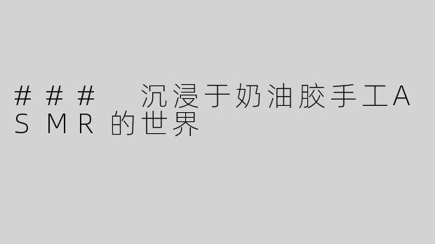 ### 沉浸于奶油胶手工ASMR的世界