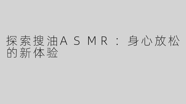 探索搜油ASMR：身心放松的新体验
