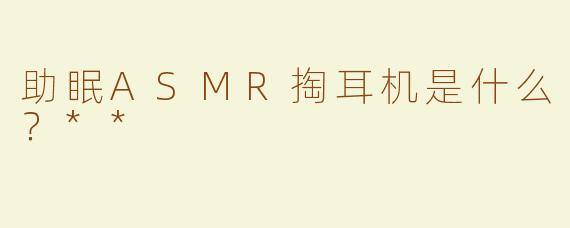 助眠ASMR掏耳机是什么？**