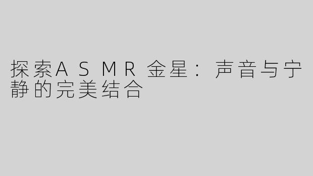 探索ASMR金星：声音与宁静的完美结合