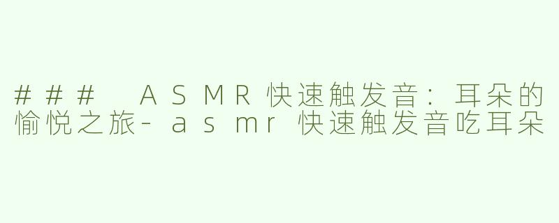 ### ASMR快速触发音：耳朵的愉悦之旅-asmr快速触发音吃耳朵