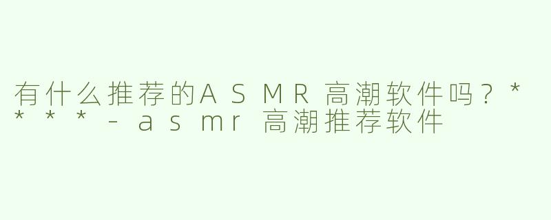 有什么推荐的ASMR高潮软件吗？****