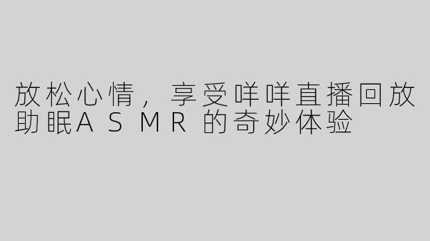 放松心情，享受咩咩直播回放助眠ASMR的奇妙体验