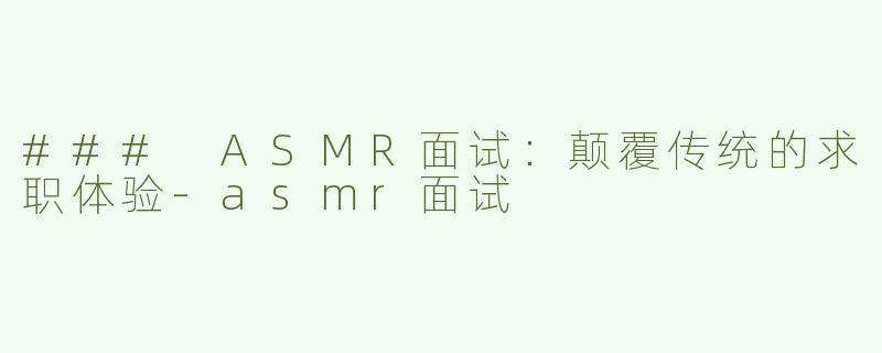 ### ASMR面试：颠覆传统的求职体验-asmr面试