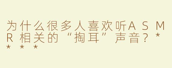 为什么很多人喜欢听ASMR相关的“掏耳”声音？****