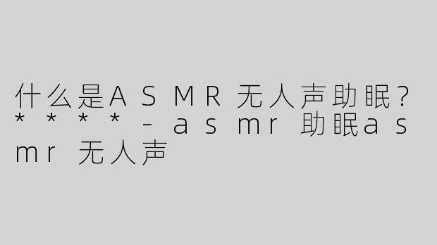 什么是ASMR无人声助眠？****