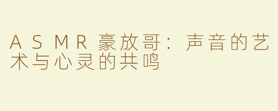 ASMR豪放哥：声音的艺术与心灵的共鸣