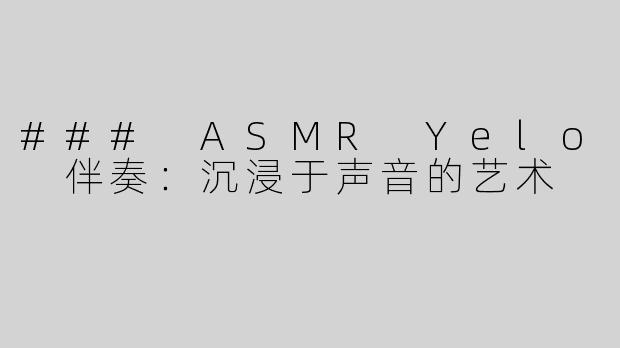 ### ASMR Yelo 伴奏：沉浸于声音的艺术