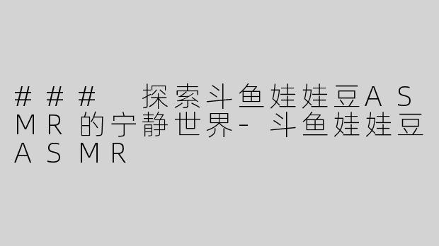 ### 探索斗鱼娃娃豆ASMR的宁静世界-斗鱼娃娃豆ASMR
