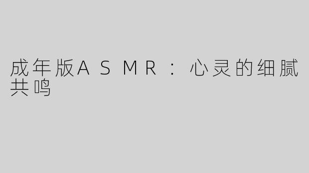 成年版ASMR：心灵的细腻共鸣