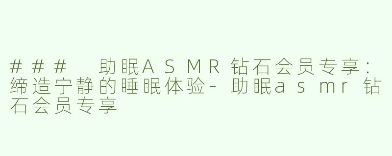 ### 助眠ASMR钻石会员专享：缔造宁静的睡眠体验