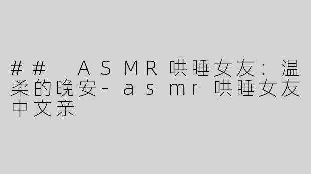 ## ASMR哄睡女友：温柔的晚安