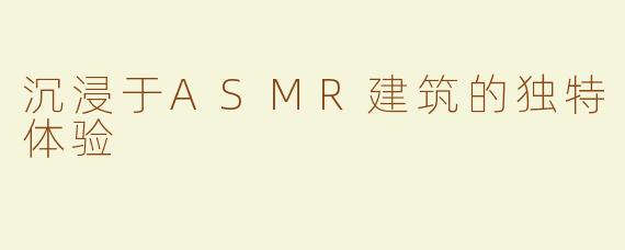 沉浸于ASMR建筑的独特体验