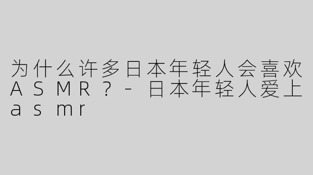 为什么许多日本年轻人会喜欢ASMR？