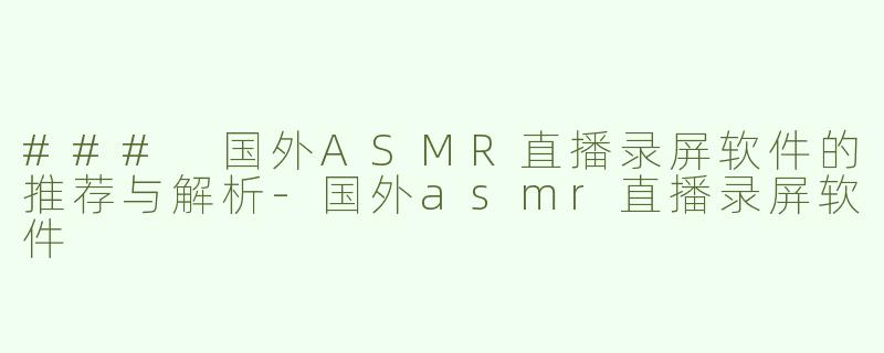 ### 国外ASMR直播录屏软件的推荐与解析-国外asmr直播录屏软件