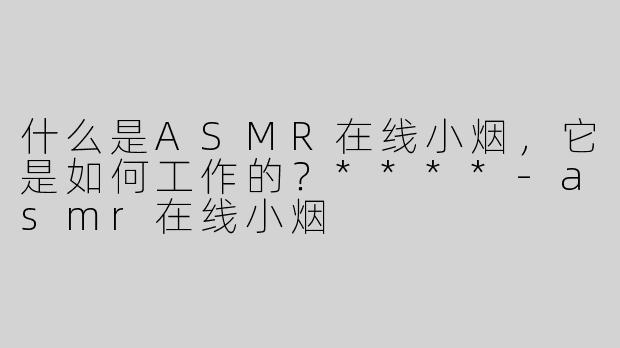 什么是ASMR在线小烟，它是如何工作的？****-asmr在线小烟