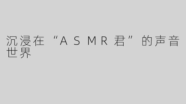 沉浸在“ASMR君”的声音世界