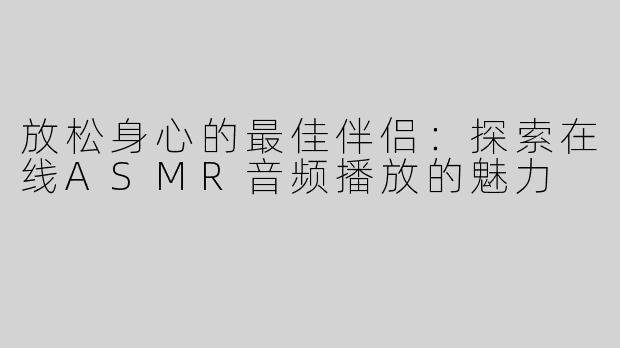 放松身心的最佳伴侣：探索在线ASMR音频播放的魅力