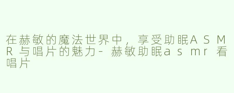 在赫敏的魔法世界中，享受助眠ASMR与唱片的魅力