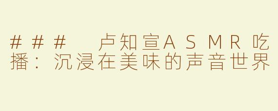 ### 卢知宣ASMR吃播：沉浸在美味的声音世界