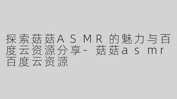 探索菇菇ASMR的魅力与百度云资源分享
