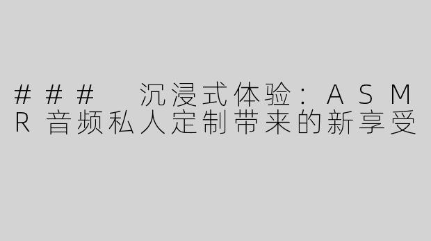 ### 沉浸式体验：ASMR音频私人定制带来的新享受