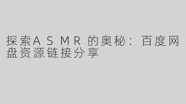 探索ASMR的奥秘：百度网盘资源链接分享