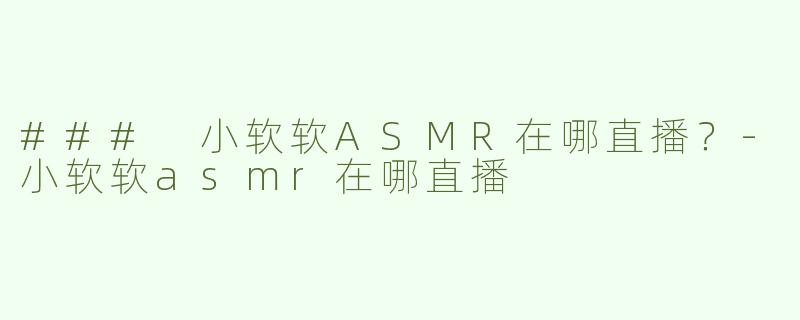 ### 小软软ASMR在哪直播？
