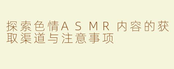 探索色情ASMR内容的获取渠道与注意事项