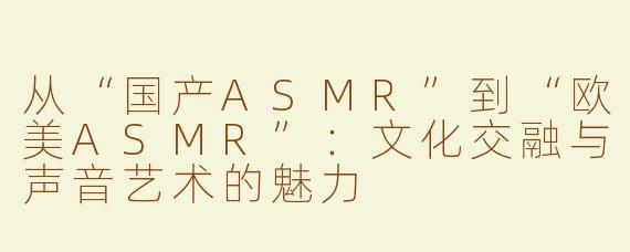 从“国产ASMR”到“欧美ASMR”：文化交融与声音艺术的魅力