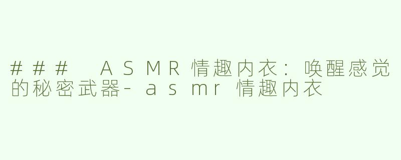 ### ASMR情趣内衣：唤醒感觉的秘密武器-asmr情趣内衣