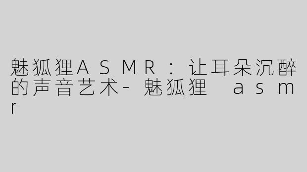 魅狐狸ASMR：让耳朵沉醉的声音艺术