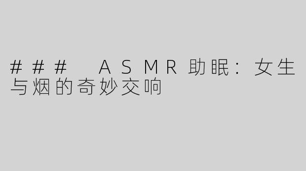 ### ASMR助眠：女生与烟的奇妙交响