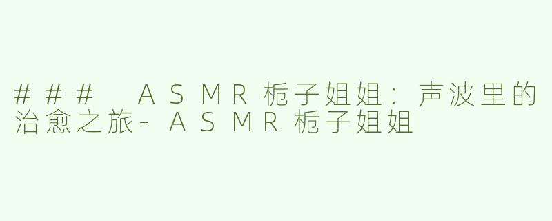 ### ASMR栀子姐姐：声波里的治愈之旅