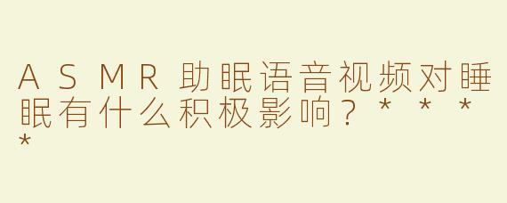 ASMR助眠语音视频对睡眠有什么积极影响？****
