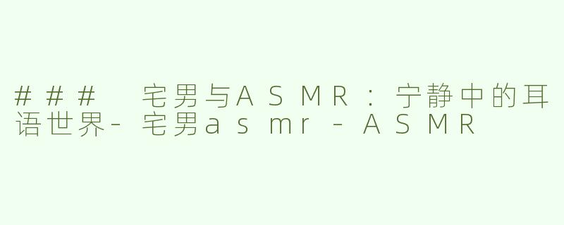 ### 宅男与ASMR：宁静中的耳语世界-宅男asmr-ASMR