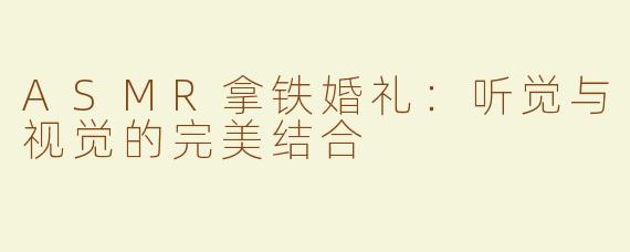 ASMR拿铁婚礼：听觉与视觉的完美结合