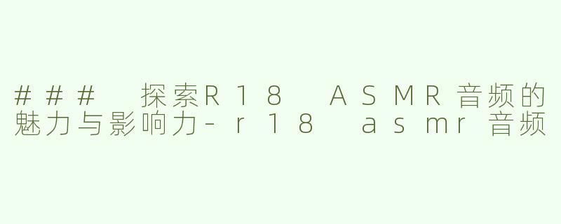 ### 探索R18 ASMR音频的魅力与影响力-r18 asmr音频