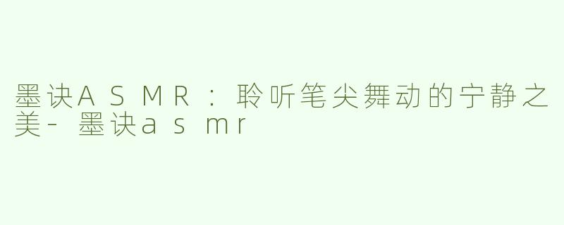 墨诀ASMR：聆听笔尖舞动的宁静之美-墨诀asmr