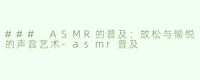 ### ASMR的普及：放松与愉悦的声音艺术