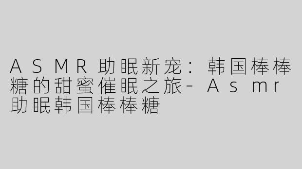 ASMR助眠新宠：韩国棒棒糖的甜蜜催眠之旅-Asmr助眠韩国棒棒糖