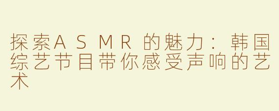 探索ASMR的魅力：韩国综艺节目带你感受声响的艺术