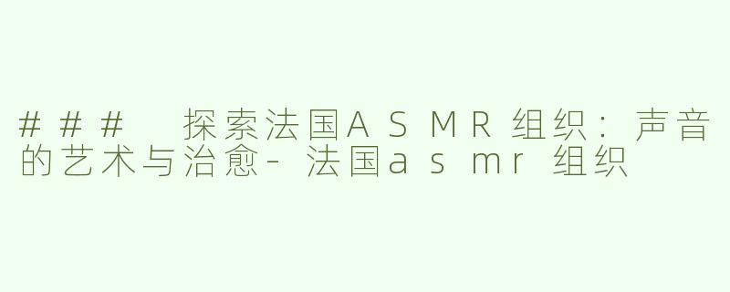 ### 探索法国ASMR组织：声音的艺术与治愈-法国asmr组织