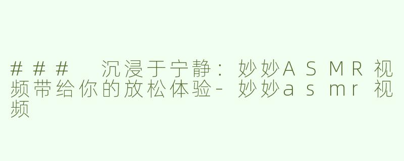 ### 沉浸于宁静：妙妙ASMR视频带给你的放松体验