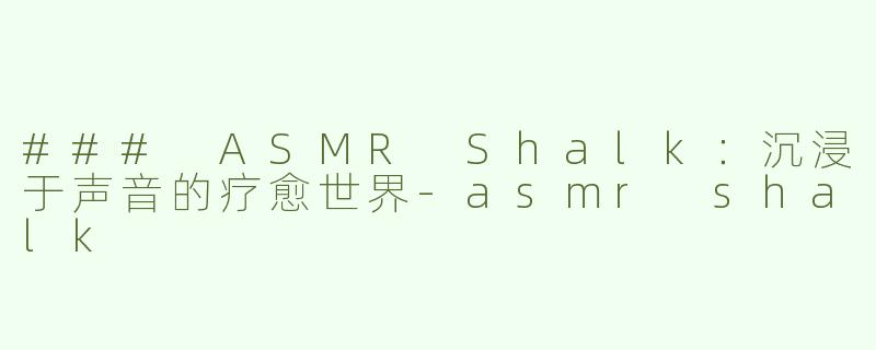 ### ASMR Shalk：沉浸于声音的疗愈世界-asmr shalk