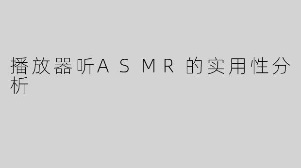 播放器听ASMR的实用性分析