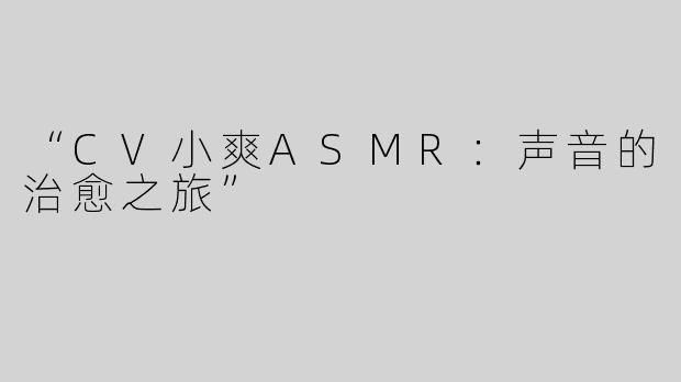 “CV小爽ASMR：声音的治愈之旅”