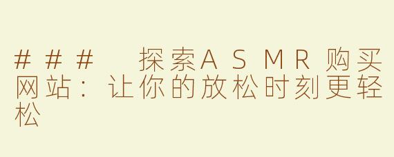 ### 探索ASMR购买网站：让你的放松时刻更轻松