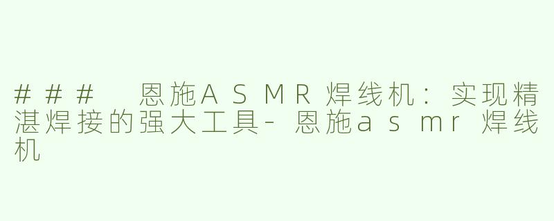 ### 恩施ASMR焊线机：实现精湛焊接的强大工具-恩施asmr焊线机