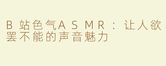 B站色气ASMR：让人欲罢不能的声音魅力